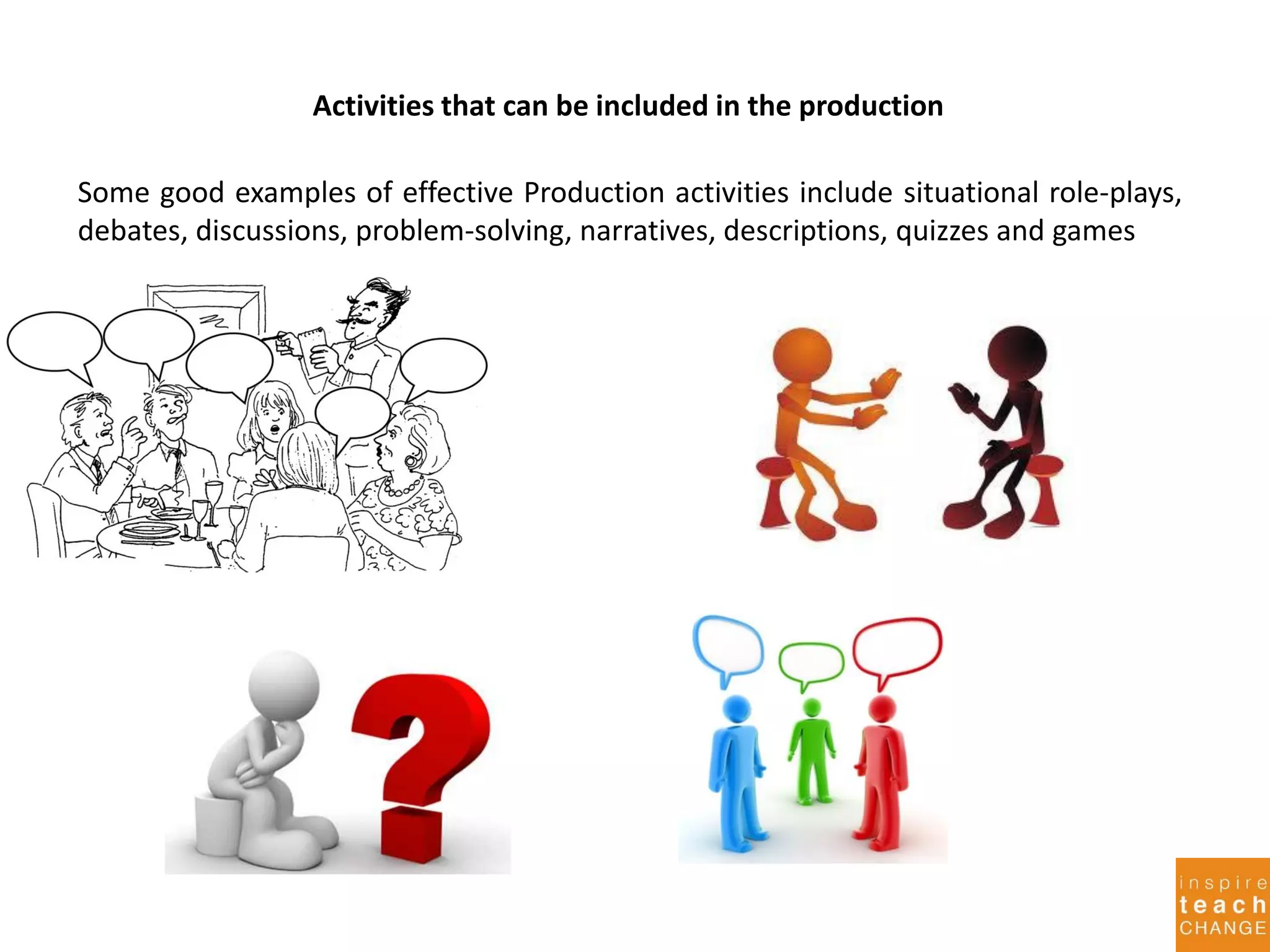 Activities that can be included in the production
Some good examples of effective Production activities include situational role-plays,
debates, discussions, problem-solving, narratives, descriptions, quizzes and games
 