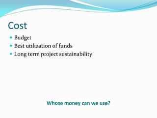 Cost
 Budget
 Best utilization of funds
 Long term project sustainability
Whose money can we use?
 