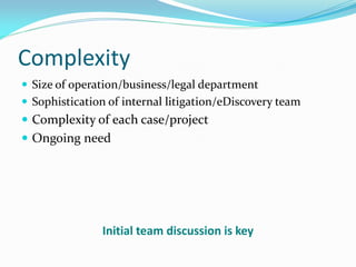 Complexity
 Size of operation/business/legal department
 Sophistication of internal litigation/eDiscovery team
 Complexity of each case/project
 Ongoing need
Initial team discussion is key
 