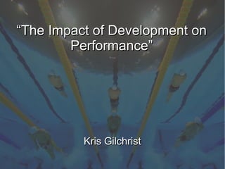 Kris GilchristKris Gilchrist
““The Impact of Development onThe Impact of Development on
Performance”Performance”
 