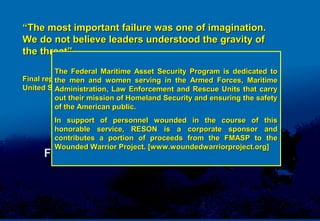 ““The most important failure was one of imagination.The most important failure was one of imagination.
We do not believe leaders understood the gravity ofWe do not believe leaders understood the gravity of
the threat”the threat”
The 9/11 Commission Report:The 9/11 Commission Report:
Final report of the National Commission on Terrorist Attacks upon theFinal report of the National Commission on Terrorist Attacks upon the
United States.United States. July 22, 2004July 22, 2004
RESON’s
Federal Maritime Asset Security Program
The Federal Maritime Asset Security Program is dedicated toThe Federal Maritime Asset Security Program is dedicated to
the men and women serving in the Armed Forces, Maritimethe men and women serving in the Armed Forces, Maritime
Administration, Law Enforcement and Rescue Units that carryAdministration, Law Enforcement and Rescue Units that carry
out their mission of Homeland Security and ensuring the safetyout their mission of Homeland Security and ensuring the safety
of the American public.of the American public.
In support of personnel wounded in the course of thisIn support of personnel wounded in the course of this
honorable service, RESON is a corporate sponsor andhonorable service, RESON is a corporate sponsor and
contributes a portion of proceeds from the FMASP to thecontributes a portion of proceeds from the FMASP to the
Wounded Warrior Project. [www.woundedwarriorproject.org]Wounded Warrior Project. [www.woundedwarriorproject.org]
 