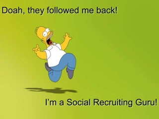 Doah, they followed me back!
I’m a Social Recruiting Guru!
 