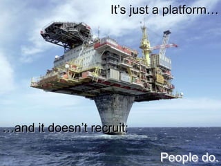 It’s just a platform…
…and it doesn’t recruit:
People do.
 