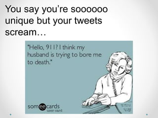 You say you’re soooooo
unique but your tweets
scream…
 