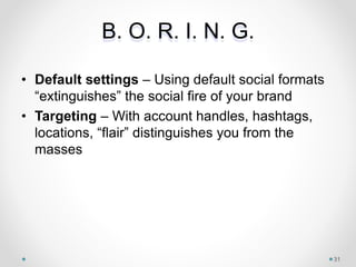 B. O. R. I. N. G.
• Default settings – Using default social formats
“extinguishes” the social fire of your brand
• Targeting – With account handles, hashtags,
locations, “flair” distinguishes you from the
masses
31
 