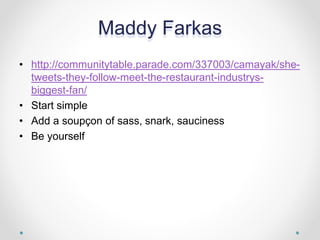 Maddy Farkas
• http://communitytable.parade.com/337003/camayak/she-
tweets-they-follow-meet-the-restaurant-industrys-
biggest-fan/
• Start simple
• Add a soupçon of sass, snark, sauciness
• Be yourself
 