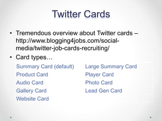 Summary Card (default) Large Summary Card
Product Card Player Card
Audio Card Photo Card
Gallery Card Lead Gen Card
Website Card
Twitter Cards
• Tremendous overview about Twitter cards –
http://www.blogging4jobs.com/social-
media/twitter-job-cards-recruiting/
• Card types…
 