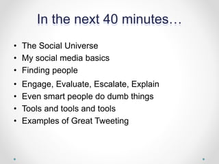 In the next 40 minutes…
• The Social Universe
• My social media basics
• Finding people
• Engage, Evaluate, Escalate, Explain
• Even smart people do dumb things
• Tools and tools and tools
• Examples of Great Tweeting
 