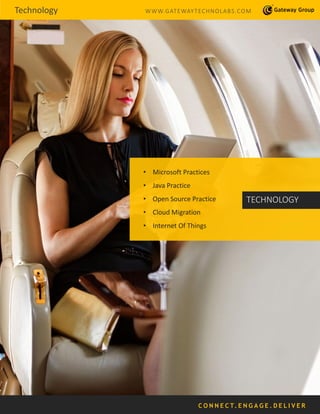 Technology WWW.GATEWAYTECHNOLABS.COM
• Microsoft Practices
• Java Practice
• Open Source Practice
• Cloud Migration
• Internet Of Things
TECHNOLOGY
C O N N E C T. E N G A G E . D E L I V E R
 