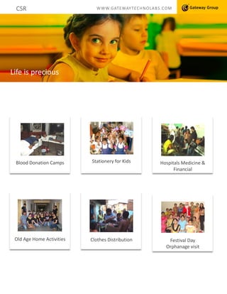 CSR WWW.GATEWAYTECHNOLABS.COM
Life is precious
Blood Donation Camps Stationery for Kids Hospitals Medicine &
Financial
Old Age Home Activities Clothes Distribution Festival Day
Orphanage visit
 