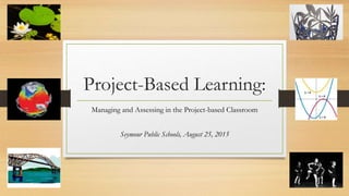 Project-Based Learning:
Managing and Assessing in the Project-based Classroom
Seymour Public Schools, August 25, 2015
 