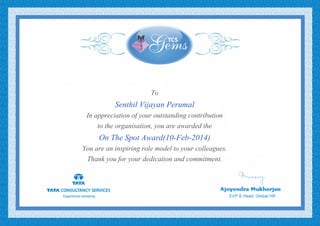 To
Senthil Vijayan Perumal
In appreciation of your outstanding contribution
to the organisation, you are awarded the
On The Spot Award(10-Feb-2014)
You are an inspiring role model to your colleagues.
Thank you for your dedication and commitment.
 