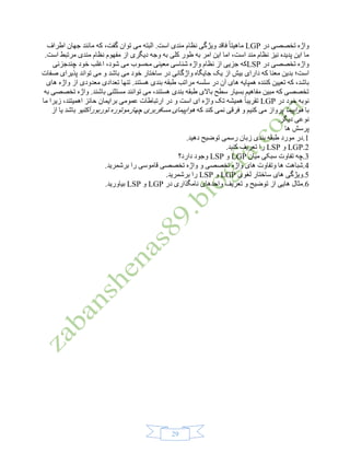 27
‫در‬ ‫تخصصی‬ ‫واژه‬LGP‫اطراف‬ ‫جهان‬ ‫مانند‬ ‫که‬ ،‫گفت‬ ‫توان‬ ‫می‬ ‫البته‬ .‫است‬ ‫مندی‬ ‫نظام‬ ‫ویژگی‬ ‫فاقد‬ ً‫ا‬‫ماهیت‬
‫کلی‬ ‫طور‬ ‫به‬ ‫امر‬ ‫این‬ ‫اما‬ ،‫است‬ ‫مند‬ ‫نظام‬ ‫نیز‬ ‫پدیده‬ ‫این‬ ‫ما‬.‫است‬ ‫مرتبط‬ ‫مندی‬ ‫نظام‬ ‫مفهوم‬ ‫از‬ ‫دیگری‬ ‫وجه‬ ‫به‬
‫در‬ ‫تخصصی‬ ‫واژه‬LSP‫چندجزئی‬ ‫خود‬ ‫اغلب‬ ،‫شود‬ ‫می‬ ‫محسوب‬ ‫معینی‬ ‫شناسی‬ ‫واژه‬ ‫نظام‬ ‫از‬ ‫جزیی‬ ‫که‬
‫که‬ ‫معنا‬ ‫بدین‬ ‫است؛‬‫دارای‬‫واژگانی‬ ‫جایگاه‬ ‫یک‬ ‫از‬ ‫بیش‬‫صفات‬ ‫پذیرای‬ ‫تواند‬ ‫می‬ ‫و‬ ‫باشد‬ ‫می‬ ‫خود‬ ‫ساختار‬ ‫در‬
‫در‬ ‫آن‬ ‫های‬ ‫همپایه‬ ‫کننده‬ ‫تعیین‬ ‫که‬ ،‫باشد‬‫های‬ ‫واژه‬ ‫از‬ ‫معدودی‬ ‫تعدادی‬ ‫تنها‬ .‫هستند‬ ‫بندی‬ ‫طبقه‬ ‫مراتب‬ ‫سلسه‬
‫به‬ ‫تخصصی‬ ‫واژه‬ .‫باشند‬ ‫مستثنی‬ ‫توانند‬ ‫می‬ ،‫هستند‬ ‫بندی‬ ‫طبقه‬ ‫باالی‬ ‫سطح‬ ‫بسیار‬ ‫مفاهیم‬ ‫مبین‬ ‫که‬ ‫تخصصی‬
‫در‬ ‫خود‬ ‫نوبه‬LGP‫است‬ ‫ای‬ ‫واژه‬ ‫تک‬ ‫همیشه‬ ً‫ا‬‫تقریب‬‫ما‬ ‫زیرا‬ ،‫اهمیتند‬ ‫حائز‬ ‫برایمان‬ ‫عمومی‬ ‫ارتباطات‬ ‫در‬ ‫و‬
‫با‬‫هواپیم‬‫ا‬‫که‬ ‫کند‬ ‫نمی‬ ‫فرقی‬ ‫و‬ ‫کنیم‬ ‫می‬ ‫پرواز‬‫توربورآکتیو‬ ‫چهارموتوره‬ ‫مسافربری‬ ‫هواپیمای‬‫از‬ ‫یا‬ ‫باشد‬
.‫دیگر‬ ‫نوعی‬
‫ها‬ ‫پرسش‬
1.‫دهید‬ ‫توضیح‬ ‫رسمی‬ ‫زبان‬ ‫بندی‬ ‫طبقه‬ ‫مورد‬ ‫.در‬
2.LGP‫و‬LSP.‫کنید‬ ‫تعریف‬ ‫را‬
3‫میان‬ ‫سبکی‬ ‫تفاوت‬ ‫.چه‬LGP‫و‬LSP‫دارد؟‬ ‫وجود‬
4‫واژه‬ ‫و‬ ‫تخصصی‬ ‫واژه‬ ‫های‬ ‫وتفاوت‬ ‫ها‬ ‫.شباهت‬.‫برشمرید‬ ‫را‬ ‫قاموسی‬ ‫تخصصی‬
5‫لغوی‬ ‫ساختار‬ ‫های‬ ‫.ویژگی‬LGP‫و‬LSP.‫برشمرید‬ ‫را‬
1‫در‬ ‫نامگذاری‬ ‫واحدهای‬ ‫تعریف‬ ‫و‬ ‫توضیح‬ ‫از‬ ‫هایی‬ ‫.مثال‬LGP‫و‬LSP.‫بیاورید‬
 