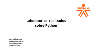 Juan pablo acosta
José Damián cuscué
Sebastián lagares
Karen Gutiérrez
Laboratorios realizados
sobre Python
 