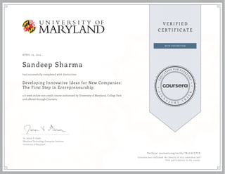 APRIL 23, 2014
Sandeep Sharma
Developing Innovative Ideas for New Companies:
The First Step in Entrepreneurship
a 6 week online non-credit course authorized by University of Maryland, College Park
and offered through Coursera
has successfully completed with distinction
Dr. James V. Green
Maryland Technology Enterprise Institute
University of Maryland
Verify at coursera.org/verify/ TALL6CS7ZX
Coursera has confirmed the identity of this individual and
their participation in the course.
 