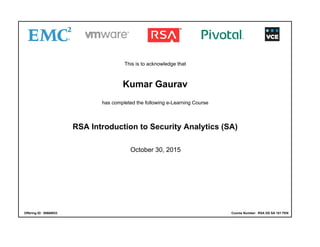 This is to acknowledge that
Kumar Gaurav
has completed the following e-Learning Course
RSA Introduction to Security Analytics (SA)
October 30, 2015
Offering ID: 00668933 Course Number: RSA GS SA 101 FEN
 