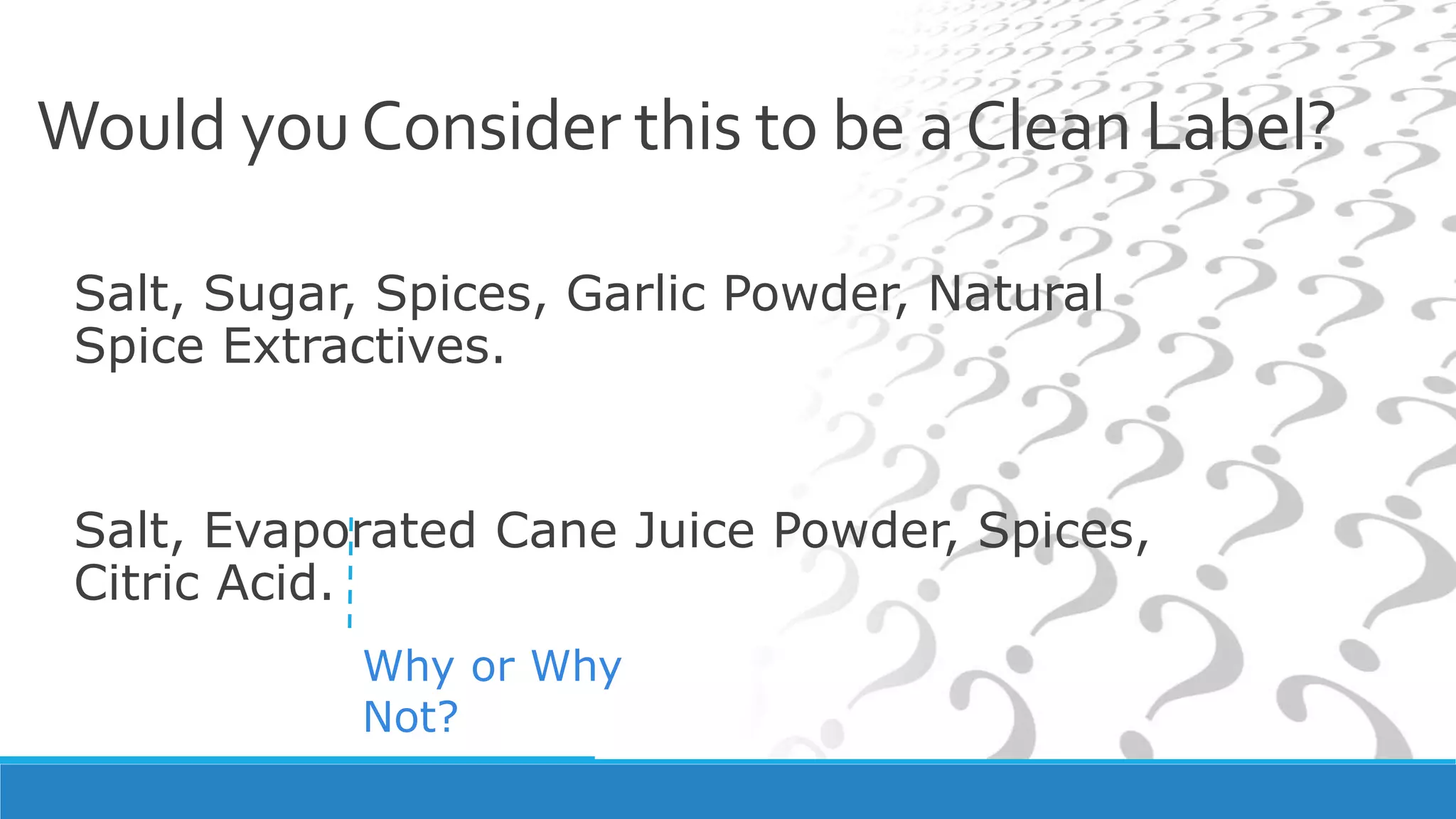 Salt, Sugar, Spices, Garlic Powder, Natural
Spice Extractives.
Salt, Evaporated Cane Juice Powder, Spices,
Citric Acid.
Would youConsider this to be aClean Label?
Why or Why
Not?
 