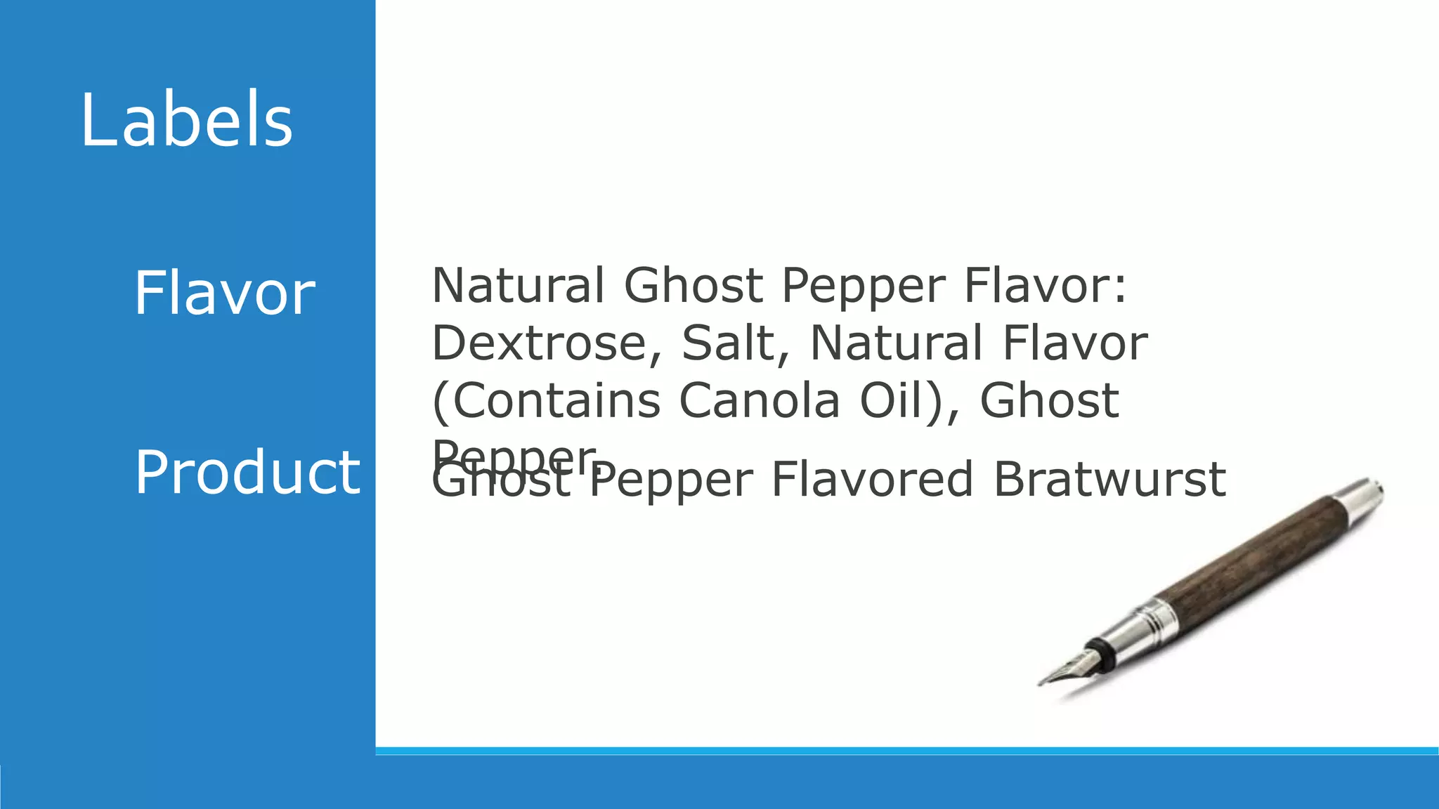 Labels
Flavor
Product Ghost Pepper Flavored Bratwurst
Natural Ghost Pepper Flavor:
Dextrose, Salt, Natural Flavor
(Contains Canola Oil), Ghost
Pepper.
 