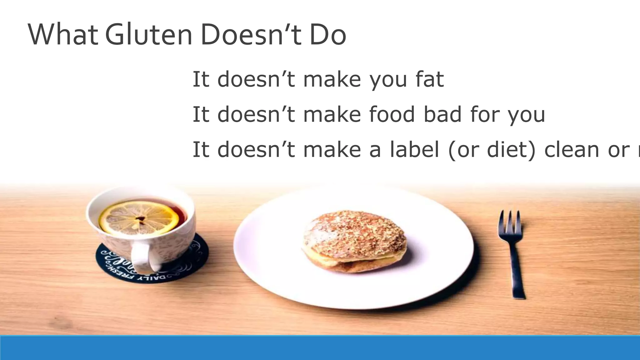What Gluten Doesn’t Do
It doesn’t make you fat
It doesn’t make a label (or diet) clean or n
It doesn’t make food bad for you
 