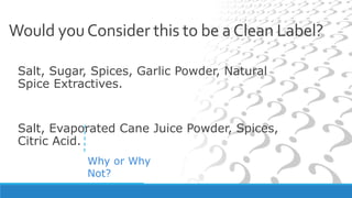 Salt, Sugar, Spices, Garlic Powder, Natural
Spice Extractives.
Salt, Evaporated Cane Juice Powder, Spices,
Citric Acid.
Would youConsider this to be aClean Label?
Why or Why
Not?
 