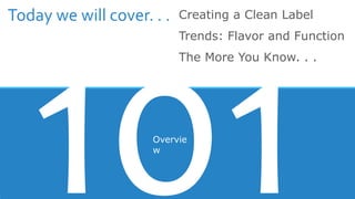 Overvie
w
Creating a Clean Label
Trends: Flavor and Function
The More You Know. . .
Today we will cover. . .
 