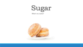 Sugar
What’s in a name?
 