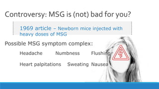 Controversy: MSG is (not) bad for you?
1969 article – Newborn mice injected with
heavy doses of MSG
Headache Numbness Flushing
Heart palpitations Sweating Nausea
Possible MSG symptom complex:
 