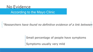 No Evidence
“Researchers have found no definitive evidence of a link between
According to the Mayo Clinic
Small percentage of people have symptoms
Symptoms usually very mild
 