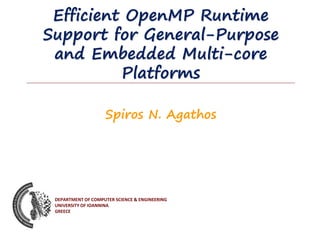 DEPARTMENT OF COMPUTER SCIENCE & ENGINEERING
UNIVERSITY OF IOANNINA
GREECE
Spiros N. Agathos
Efficient OpenMP Runtime
Support for General-Purpose
and Embedded Multi-core
Platforms
 