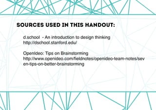Sources used IN this handout:
	 d.school  - An introduction to design thinking
	 http://dschool.stanford.edu/
	 OpenIdeo: Tips on Brainstorming
	 http://www.openideo.com/fieldnotes/openideo-team-notes/sev	
	 en-tips-on-better-brainstorming
 