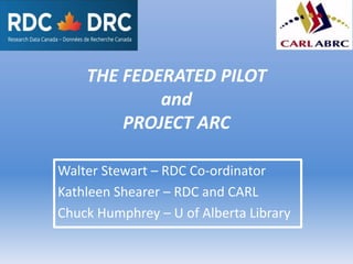 THE FEDERATED PILOT
and
PROJECT ARC
Walter Stewart – RDC Co-ordinator
Kathleen Shearer – RDC and CARL
Chuck Humphrey – U of Alberta Library
 