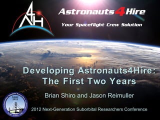 As tronauts 4Hire



Developing Astronauts4Hire:
   The First Two Years
       Brian Shiro and Jason Reimuller

 2012 Next-Generation Suborbital Researchers Conference
               www.astronauts4hire.org               1
 