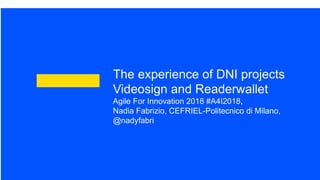 © copyright 2017 CEFRIEL – All rights reserved
The experience of DNI projects
Videosign and Readerwallet
Agile For Innovation 2018 #A4I2018,
Nadia Fabrizio, CEFRIEL-Politecnico di Milano,
@nadyfabri
 