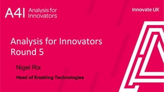 Analysis for Innovators
Round 5
Nigel Rix
Head of Enabling Technologies
 