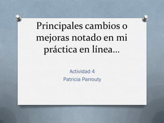 Principales cambios o
mejoras notado en mi
 práctica en línea…

        Actividad 4
      Patricia Parrouty
 