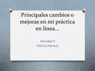 Principales cambios o
mejoras en mi práctica
      en línea…

        Actividad 4
      Patricia Parrouty
 