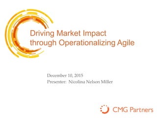 Driving Market Impact
through Operationalizing Agile
December 10, 2015
Presenter: Nicolina Nelson Miller
 