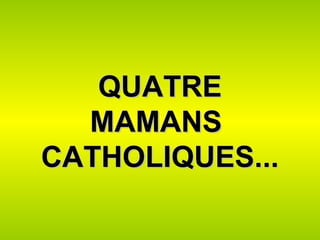 QUATREQUATRE
MAMANSMAMANS
CATHOLIQUES...CATHOLIQUES...
 