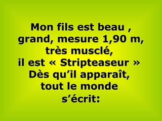 MMon fils est beau ,on fils est beau ,
grand, mesure 1,90 m,grand, mesure 1,90 m,
très musclé,très musclé,
il est «il est « StripStripteaseur »teaseur »
Dès qu’il apparaît,Dès qu’il apparaît,
tout le mondetout le monde
s’écrits’écrit::
 