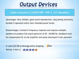 Advantages: Very reliable, good sound reproduction, long lasting and pretty
durable if operated within their intended power levels.
Disadvantages: Limited in frequency response and requires multiple
speakers to produce full sound spectrum of 20 - 20,000 Hz, feedback must
be compensated for at the amplifier and easily destroyed if over powered.
It costs $32.98 on Newegg online shopping.
Rating: 4 stars ()
 