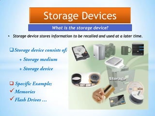 Storage Devices
• Storage device stores information to be recalled and used at a later time.
What is the storage device?




 