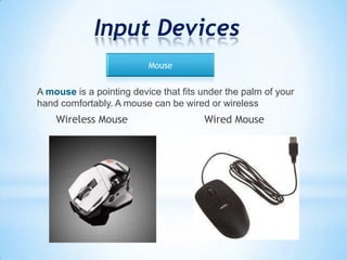Input Devices
A mouse is a pointing device that fits under the palm of your
hand comfortably. A mouse can be wired or wireless
Wireless Mouse Wired Mouse
Mouse
 