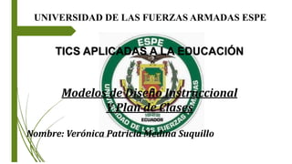UNIVERSIDAD DE LAS FUERZAS ARMADAS ESPE
TICS APLICADAS A LA EDUCACIÓN
Modelos de Diseño Instruccional
Y Plan de Clases
Nombre: Verónica Patricia Medina Suquillo
 