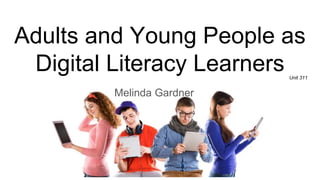 Adults and Young People as
Digital Literacy Learners
Melinda Gardner
Unit 311
 