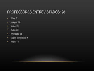 PROFESSORES ENTREVISTADOS: 28 Wikis: 5 Imagem: 28 Vídeo: 28 Áudio: 28 Animação: 28 Mapas conceituais: 4 Jogos: 10 