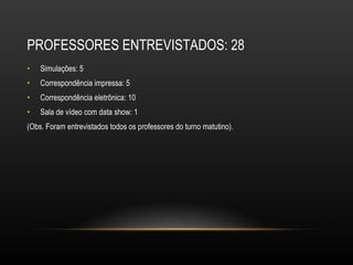 PROFESSORES ENTREVISTADOS: 28 Simulações: 5 Correspondência impressa: 5 Correspondência eletrônica: 10 Sala de vídeo com data show: 1  (Obs. Foram entrevistados todos os professores do turno matutino). 
