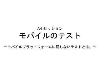 A4 セッション
モバイルのテスト
～モバイルプラットフォームに屈しないテストとは。～
 