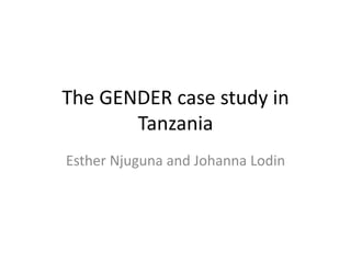 The GENDER case study in
Tanzania
Esther Njuguna and Johanna Lodin
 