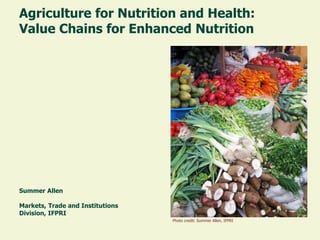 Agriculture for Nutrition and Health: Value Chains for Enhanced Nutrition 
Summer Allen 
Markets, Trade and Institutions 
Division, IFPRI 
Photo credit: Summer Allen, IFPRI  