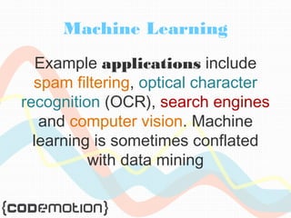 Machine Learning 
Example applications include 
spam filtering, optical character 
recognition (OCR), search engines 
and computer vision. Machine 
learning is sometimes conflated 
with data mining 
 